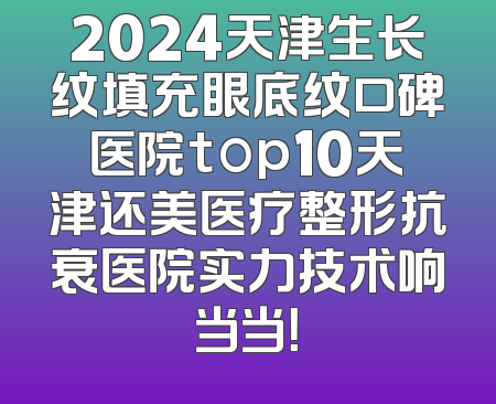 2024天津生长纹填充眼底纹口碑医院top10天津还美医疗整形抗衰医院实力技术响当当！