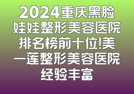 2024重庆黑脸娃娃整形美容医院排名榜前十位！美一莲整形美容医院经验丰富
