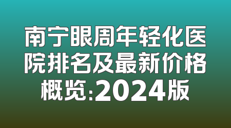 南宁眼周年轻化医院排名及最新价格概览：2024版