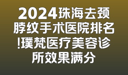 2024珠海去颈脖纹手术医院排名！璞梵医疗美容诊所效果满分