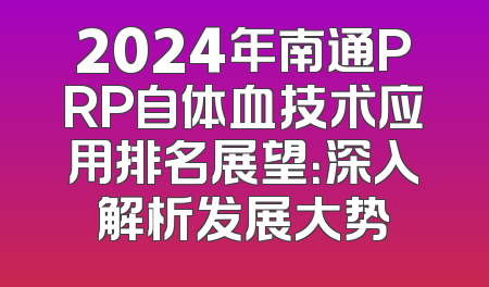 2024年南通PRP自体血技术应用排名展望：深入解析发展大势
