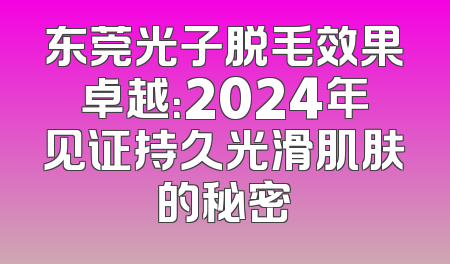 东莞光子脱毛效果卓越：2024年见证持久光滑肌肤的秘密