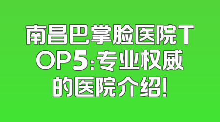 南昌巴掌脸医院TOP5：专业权威的医院介绍！