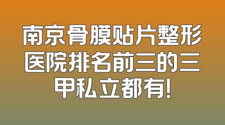 南京骨膜贴片整形医院排名前三的三甲私立都有！