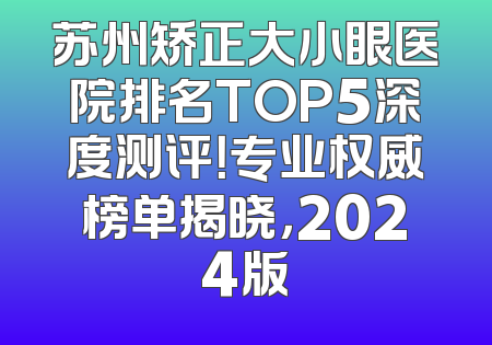 苏州矫正大小眼医院排名TOP5深度测评！专业权威榜单揭晓，2024版