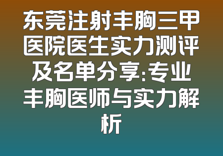 东莞注射丰胸三甲医院医生实力测评及名单分享：专业丰胸医师与实力解析