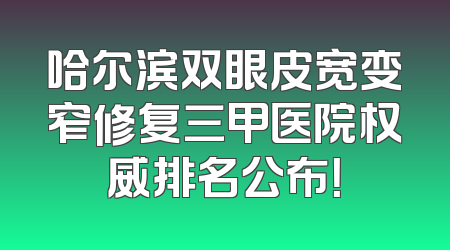 哈尔滨双眼皮宽变窄修复三甲医院权威排名公布！