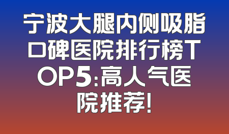 宁波大腿内侧吸脂口碑医院排行榜TOP5：高人气医院推荐！