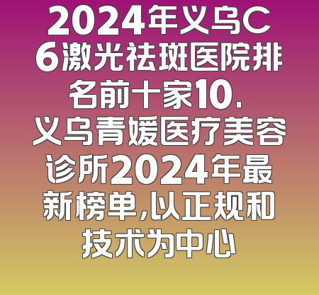 2024年义乌C6激光祛斑医院排名前十家10. 义乌青媛医疗美容诊所2024年最新榜单，以正规和技术为中心