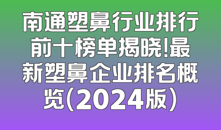南通塑鼻行业排行前十榜单揭晓！最新塑鼻企业排名概览（2024版）