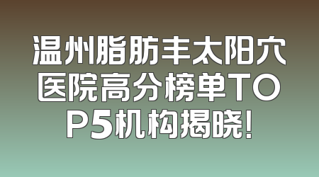 温州脂肪丰太阳穴医院高分榜单TOP5机构揭晓！