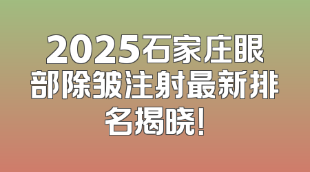 2025石家庄眼部除皱注射最新排名揭晓！