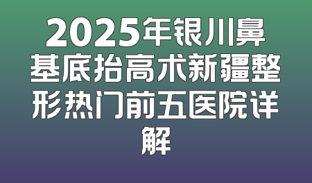 2025年银川鼻基底抬高术新疆整形热门前五医院详解