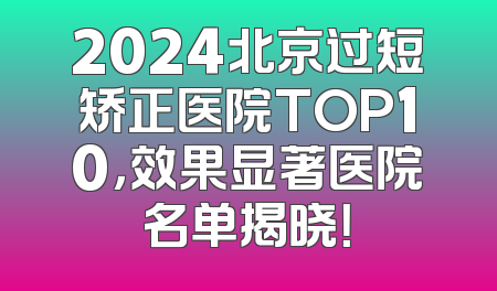 2024北京过短矫正医院TOP10，效果显著医院名单揭晓！