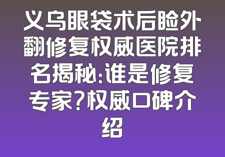 义乌眼袋术后睑外翻修复权威医院排名揭秘：谁是修复专家？权威口碑介绍