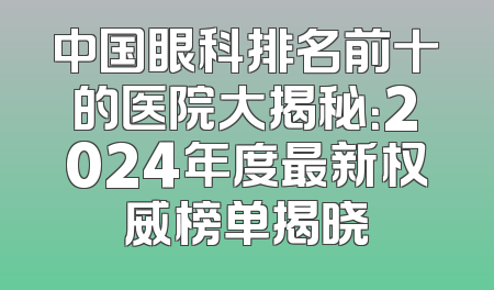 中国眼科排名前十的医院大揭秘：2024年度最新权威榜单揭晓