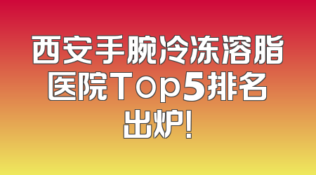 西安手腕冷冻溶脂医院Top5排名出炉！