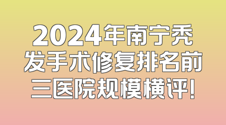 2024年南宁秃发手术修复排名前三医院规模横评!