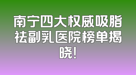 南宁四大权威吸脂祛副乳医院榜单揭晓！