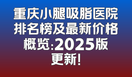 重庆小腿吸脂医院排名榜及最新价格概览：2025版更新！