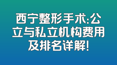 西宁整形手术：公立与私立机构费用及排名详解！
