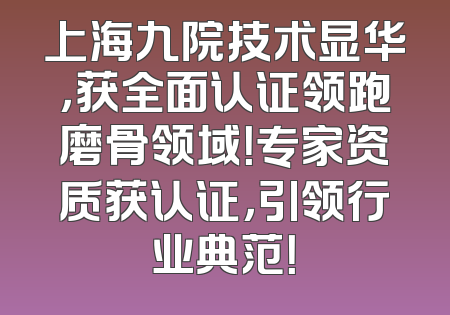 上海九院技术显华，获全面认证领跑磨骨领域！专家资质获认证，引领行业典范！