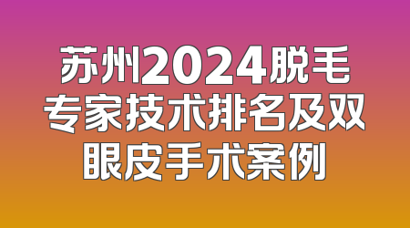 苏州2024脱毛专家技术排名及双眼皮手术案例