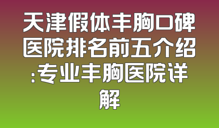 天津假体丰胸口碑医院排名前五介绍：专业丰胸医院详解