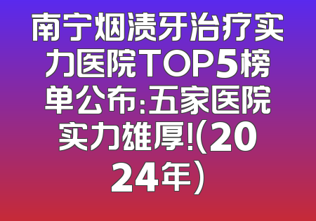 南宁烟渍牙治疗实力医院TOP5榜单公布：五家医院实力雄厚！(2024年)