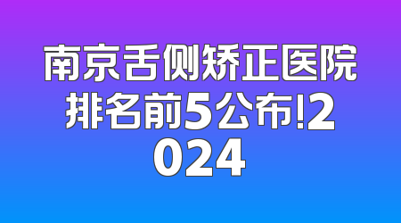南京舌侧矫正医院排名前5公布!2024