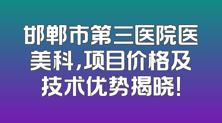邯郸市第三医院医美科，项目价格及技术优势揭晓！