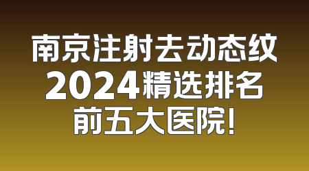 南京注射去动态纹2024精选排名前五大医院!