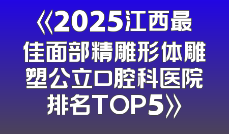 《2025江西最佳面部精雕形体雕塑公立口腔科医院排名TOP5》