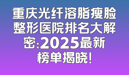 重庆光纤溶脂瘦脸整形医院排名大解密：2025最新榜单揭晓！