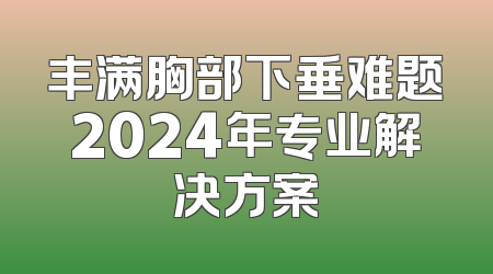 丰满胸部下垂难题2024年专业解决方案