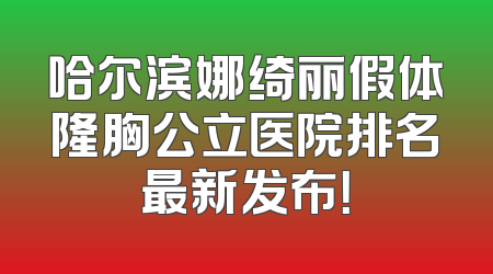哈尔滨娜绮丽假体隆胸公立医院排名最新发布！