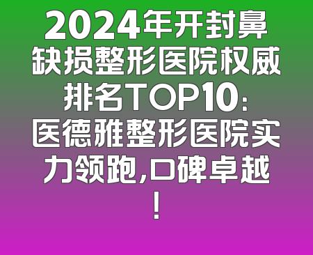 2024年开封鼻缺损整形医院权威排名TOP10：医德雅整形医院实力领跑，口碑卓越！