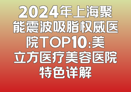 2024年上海聚能震波吸脂权威医院TOP10：美立方医疗美容医院特色详解