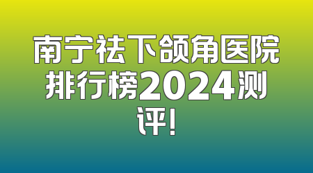 南宁祛下颌角医院排行榜2024测评!