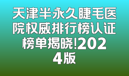 天津半永久睫毛医院权威排行榜认证榜单揭晓！2024版