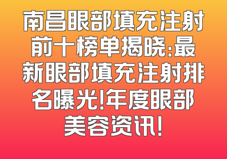 南昌眼部填充注射前十榜单揭晓：最新眼部填充注射排名曝光！年度眼部美容资讯！
