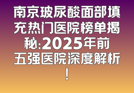 南京玻尿酸面部填充热门医院榜单揭秘：2025年前五强医院深度解析！