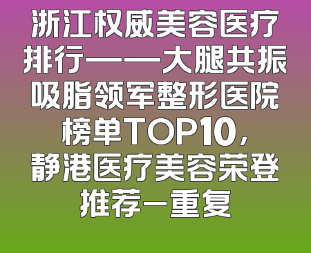 浙江权威美容医疗排行——大腿共振吸脂领军整形医院榜单TOP10，静港医疗美容荣登推荐_重复