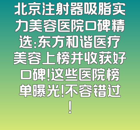 北京注射器吸脂实力美容医院口碑精选：东方和谐医疗美容上榜并收获好口碑！这些医院榜单曝光！不容错过！