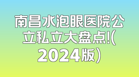 南昌水泡眼医院公立私立大盘点！(2024版)