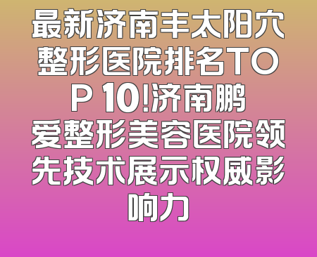 最新济南丰太阳穴整形医院排名TOP 10！济南鹏爱整形美容医院领先技术展示权威影响力