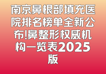 南京鼻根部填充医院排名榜单全新公布！鼻整形权威机构一览表2025版