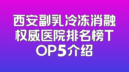 西安副乳冷冻消融权威医院排名榜TOP5介绍