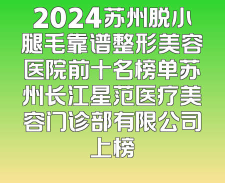 2024苏州脱小腿毛靠谱整形美容医院前十名榜单苏州长江星范医疗美容门诊部有限公司上榜