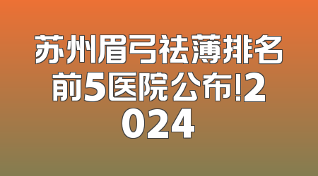 苏州眉弓祛薄排名前5医院公布!2024